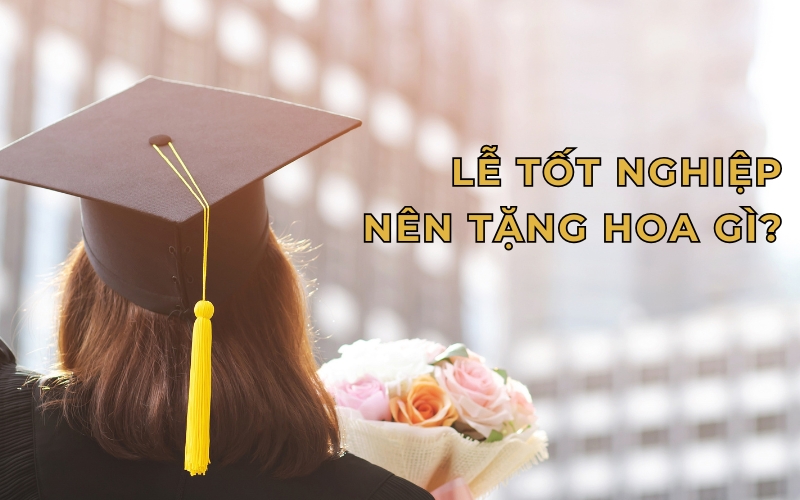 Lễ tốt nghiệp nên tặng hoa gì