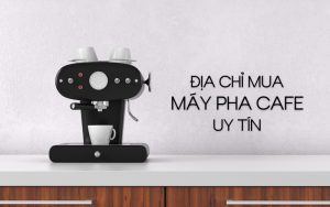 địa chỉ mua máy pha cafe uy tín